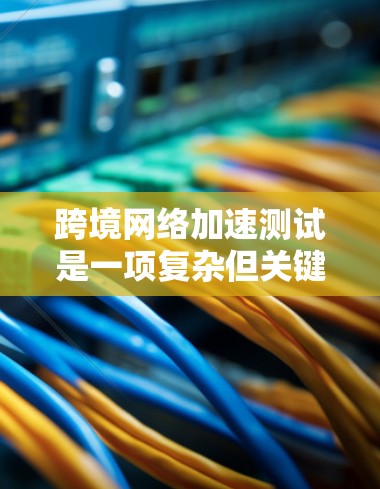 跨境网络加速测试是一项复杂但关键的网络性能评估过程，旨在确保跨国或跨地区的数据传输效率和可靠性。以下是该测试的详细步骤和关键要点
