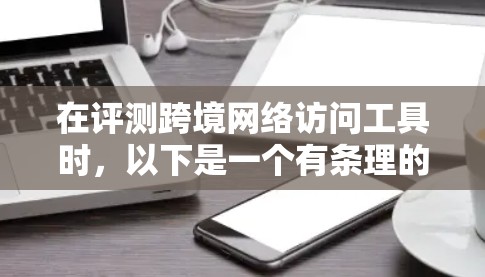在评测跨境网络访问工具时，以下是一个有条理的分析框架，帮助您全面了解并选择最适合的工具