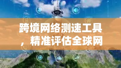 跨境网络测速工具,精准评估全球网络性能