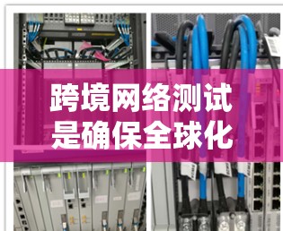 跨境网络测试是确保全球化业务网络稳定运行的关键环节。以下是对跨境网络测试的详细分析和步骤指南