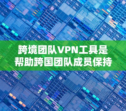 跨境团队VPN工具是帮助跨国团队成员保持网络安全、隐私和高效通信的重要工具。以下是一些适合跨境团队使用的VPN工具推荐