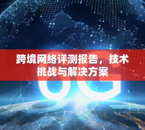 跨境网络评测报告，技术挑战与解决方案