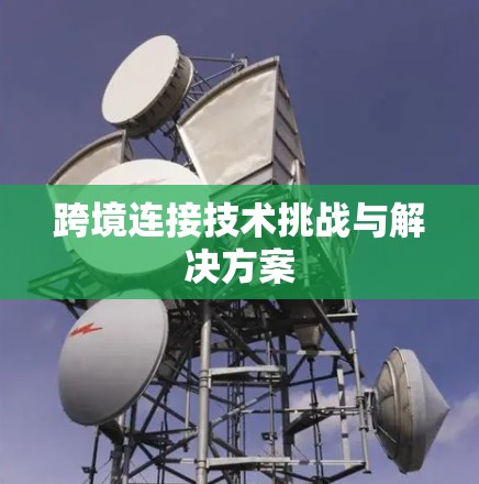 跨境连接技术挑战与解决方案 跨境连接技术挑战与解决方案