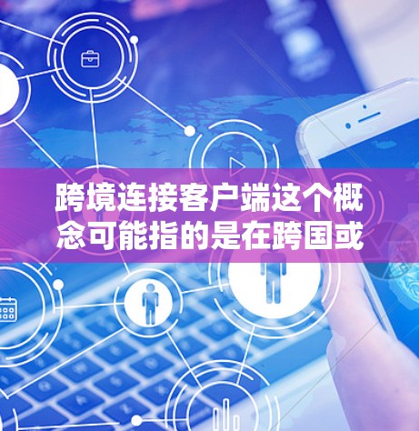 跨境连接客户端这个概念可能指的是在跨国或跨地区进行数据传输、通信或服务连接的客户端应用程序。具体实现可能会涉及到多种技术和协议,以下是一些可能的理解和应用场景 跨境连接客户端这个概念可能指的是在跨国或跨地区进行数据传输、通信或服务连接的客户端应用程序。具体实现可能会涉及到多种技术和协议,以下是一些可能的理解和应用场景