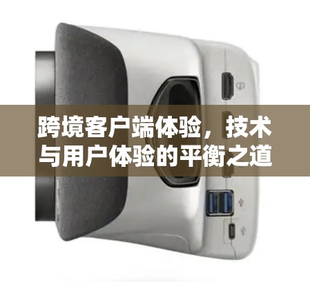 跨境客户端体验，技术与用户体验的平衡之道