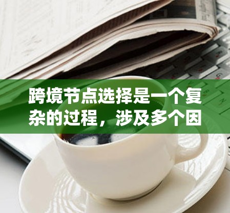 跨境节点选择是一个复杂的过程,涉及多个因素和考量。以下是对跨境节点选择的系统总结和建议 跨境节点选择是一个复杂的过程,涉及多个因素和考量。以下是对跨境节点选择的系统总结和建议