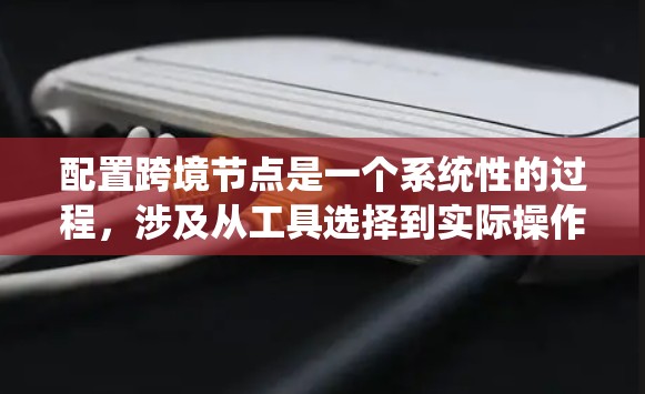 配置跨境节点是一个系统性的过程，涉及从工具选择到实际操作的多个步骤。以下是分步骤的指南，帮助您顺利完成跨境节点配置