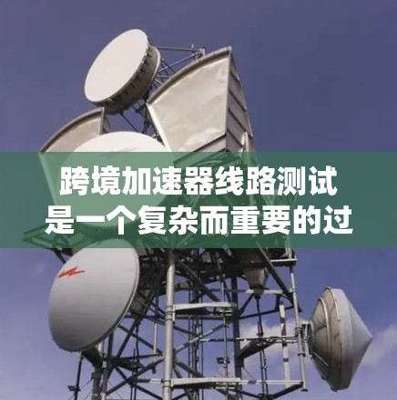 跨境加速器线路测试是一个复杂而重要的过程,旨在评估加速器在不同环境下的性能表现。以下是对这一测试的系统化总结和建议 跨境加速器线路测试是一个复杂而重要的过程,旨在评估加速器在不同环境下的性能表现。以下是对这一测试的系统化总结和建议