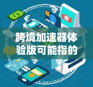 跨境加速器体验版可能指的是一种帮助企业快速实现跨境业务发展的工具或平台。这种体验版通常提供了一套功能丰富的解决方案，能够帮助企业简化跨境业务流程，提高效率
