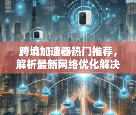 跨境加速器热门推荐，解析最新网络优化解决方案