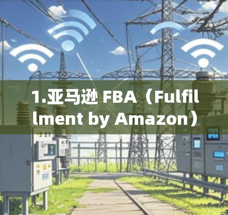 1.亚马逊 FBA(Fulfillment by Amazon) 1.亚马逊 FBA(Fulfillment by Amazon)