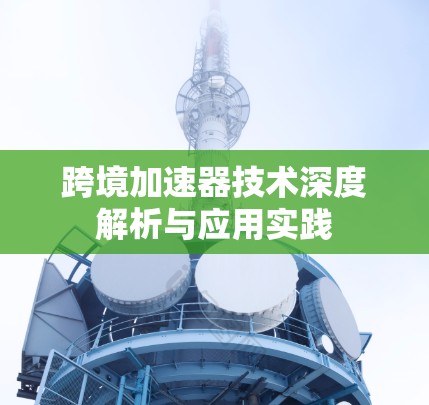 跨境加速器技术深度解析与应用实践 跨境加速器技术深度解析与应用实践