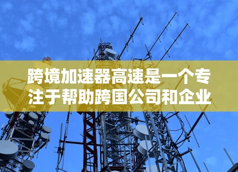 跨境加速器高速是一个专注于帮助跨国公司和企业快速处理跨境业务流程的平台,旨在提高效率、减少成本并确保合规。以下是该平台的详细功能和价值 跨境加速器高速是一个专注于帮助跨国公司和企业快速处理跨境业务流程的平台,旨在提高效率、减少成本并确保合规。以下是该平台的详细功能和价值