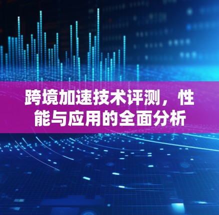 跨境加速技术评测,性能与应用的全面分析 跨境加速技术评测,性能与应用的全面分析