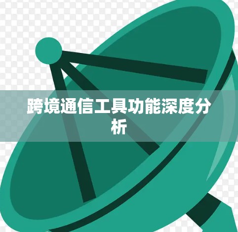 跨境通信工具功能深度分析 跨境通信工具功能深度分析