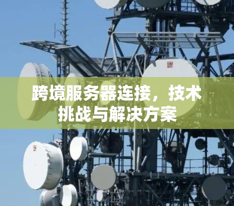 跨境服务器连接,技术挑战与解决方案 跨境服务器连接,技术挑战与解决方案