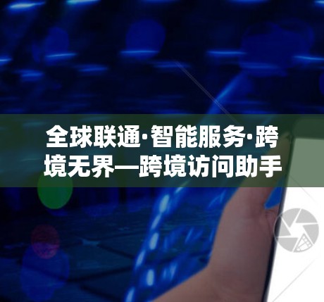 全球联通·智能服务·跨境无界—跨境访问助手的技术与应用 全球联通·智能服务·跨境无界—跨境访问助手的技术与应用