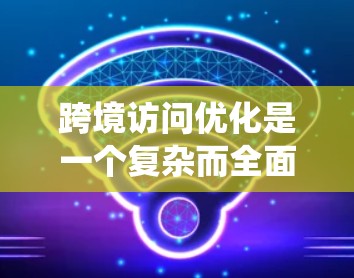 跨境访问优化是一个复杂而全面的任务,涉及技术、用户体验、法律和多个其他方面。以下是对该问题的系统性分析和解决方案 跨境访问优化是一个复杂而全面的任务,涉及技术、用户体验、法律和多个其他方面。以下是对该问题的系统性分析和解决方案