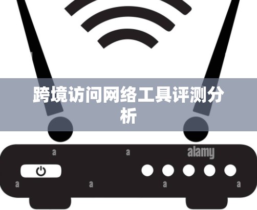跨境访问网络工具评测分析