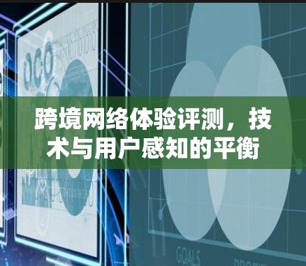 跨境网络体验评测,技术与用户感知的平衡 跨境网络体验评测,技术与用户感知的平衡