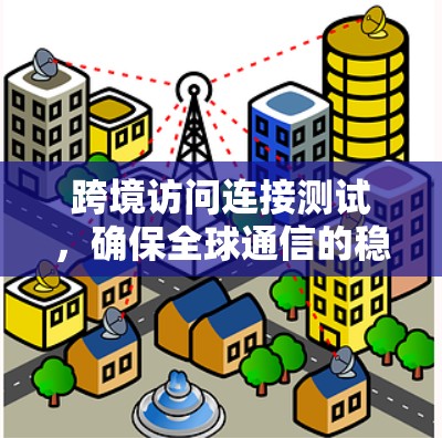 跨境访问连接测试,确保全球通信的稳定性与可靠性 跨境访问连接测试,确保全球通信的稳定性与可靠性