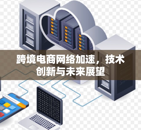 跨境电商网络加速，技术创新与未来展望