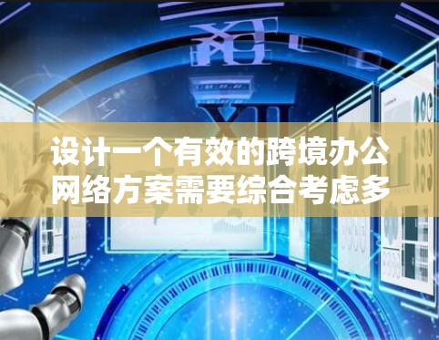 设计一个有效的跨境办公网络方案需要综合考虑多个方面,确保网络的稳定性、安全性和高效性。以下是一个步骤指南,帮助您制定出适合公司需求的方案