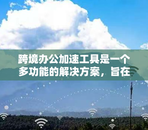 跨境办公加速工具是一个多功能的解决方案,旨在帮助企业高效、合规地进行跨境业务扩张。以下是这些工具的详细分类及其作用 跨境办公加速工具是一个多功能的解决方案,旨在帮助企业高效、合规地进行跨境业务扩张。以下是这些工具的详细分类及其作用