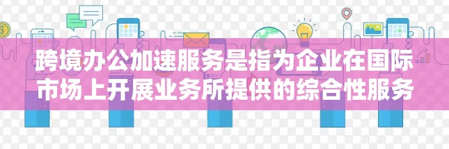 跨境办公加速服务是指为企业在国际市场上开展业务所提供的综合性服务,旨在帮助企业快速、有效地拓展国际市场,克服跨国运营中的各种挑战。以下是关于跨境办公加速服务的一些关键点和常见服务内容 跨境办公加速服务是指为企业在国际市场上开展业务所提供的综合性服务,旨在帮助企业快速、有效地拓展国际市场,克服跨国运营中的各种挑战。以下是关于跨境办公加速服务的一些关键点和常见服务内容