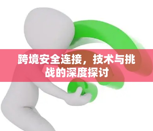 跨境安全连接，技术与挑战的深度探讨