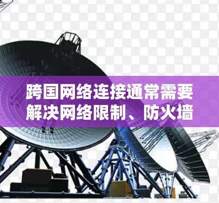 跨国网络连接通常需要解决网络限制、防火墙和IP封锁等问题。以下是一些常用的工具和解决方案