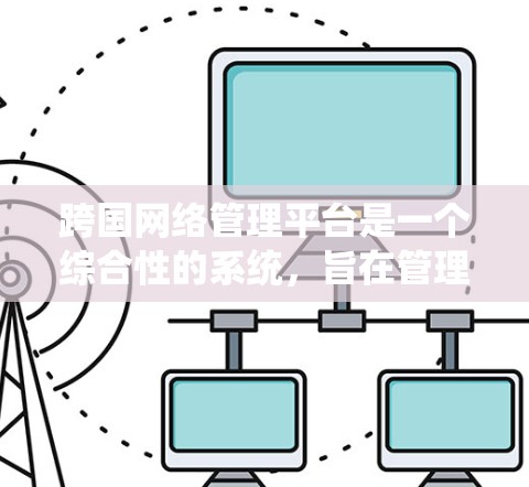 跨国网络管理平台是一个综合性的系统,旨在管理和优化跨国范围内的网络资源和数据流动。以下是对跨国网络管理平台的详细分析 跨国网络管理平台是一个综合性的系统,旨在管理和优化跨国范围内的网络资源和数据流动。以下是对跨国网络管理平台的详细分析