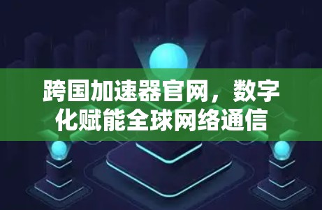 跨国加速器官网,数字化赋能全球网络通信 跨国加速器官网,数字化赋能全球网络通信
