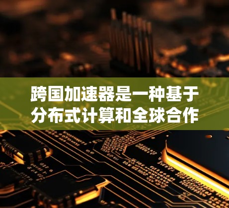 跨国加速器是一种基于分布式计算和全球合作的前沿技术,旨在突破传统加速器的物理限制,通过利用量子力学模拟和人工智能算法加速粒子运动。以下是对跨国加速器的详细分析