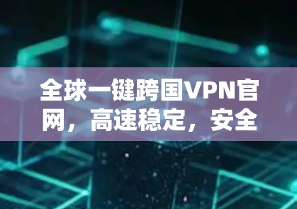 全球一键跨国VPN官网,高速稳定,安全防护