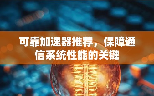 可靠加速器推荐,保障通信系统性能的关键