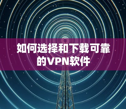 如何选择和下载可靠的VPN软件 如何选择和下载可靠的VPN软件