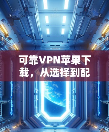 可靠VPN苹果下载,从选择到配置的全攻略