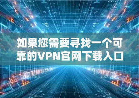 如果您需要寻找一个可靠的VPN官网下载入口，以下是一些常见的知名VPN服务提供商的官网下载链接。请确保您选择的是官方网站，以避免下载到恶意软件或被误导