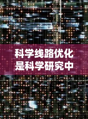 科学线路优化是科学研究中的一个重要任务,旨在通过系统化的方法优化实验设计、数据分析和研究流程,以提高效率和效果。以下是对科学线路优化方法的总结和建议 科学线路优化是科学研究中的一个重要任务,旨在通过系统化的方法优化实验设计、数据分析和研究流程,以提高效率和效果。以下是对科学线路优化方法的总结和建议