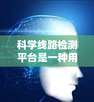 科学线路检测平台是一种用于科学研究和工业检测的技术或系统，通常用于检测特定的物质、气体、光线或其他物理量。它结合了多种科学方法和技术，能够以高精度、快速或自动化的方式进行分析和检测
