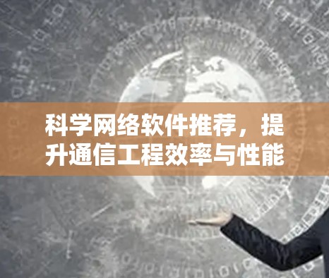科学网络软件推荐,提升通信工程效率与性能 科学网络软件推荐,提升通信工程效率与性能