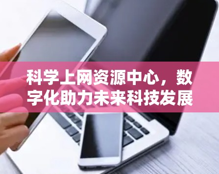 科学上网资源中心,数字化助力未来科技发展 科学上网资源中心,数字化助力未来科技发展