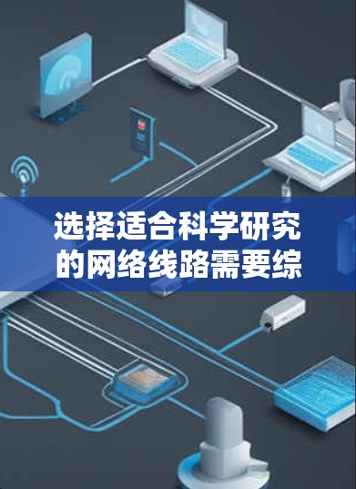 选择适合科学研究的网络线路需要综合考虑带宽、延迟、可靠性、成本以及网络环境等多个因素。以下是一些常见的网络线路选择方案，供你参考