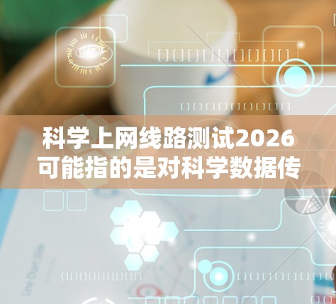 科学上网线路测试2026可能指的是对科学数据传输网络进行测试,特别是在2026年的某个时间点或项目中进行的线路测试。为了帮助您进行测试,以下是一些可能的步骤和建议 科学上网线路测试2026可能指的是对科学数据传输网络进行测试,特别是在2026年的某个时间点或项目中进行的线路测试。为了帮助您进行测试,以下是一些可能的步骤和建议