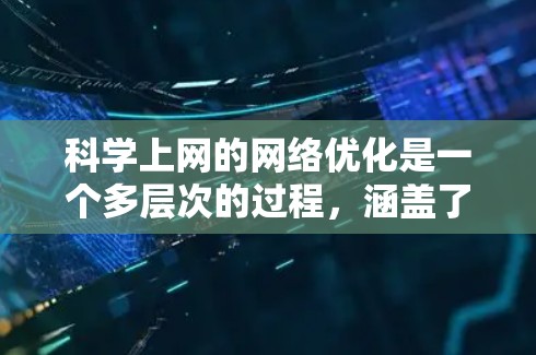 科学上网的网络优化是一个多层次的过程，涵盖了网络层、传输层、应用层、硬件层和云计算等多个方面。以下是对这些优化方法的分步总结