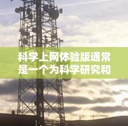 科学上网体验版通常是一个为科学研究和教育设计的互联网服务版本，专为特定用户群体提供优化功能和资源。以下是对科学上网体验版的详细分析