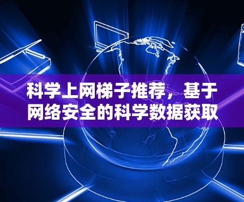 科学上网梯子推荐，基于网络安全的科学数据获取工具