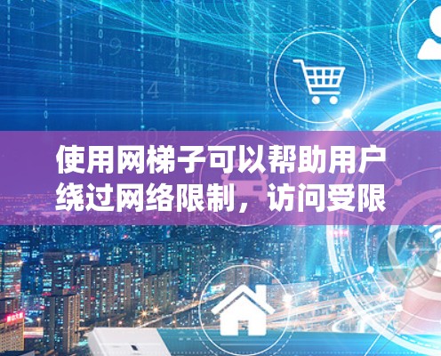 使用网梯子可以帮助用户绕过网络限制，访问受限的网站，保护隐私，并提高网络安全。以下是使用网梯子的详细体验分析