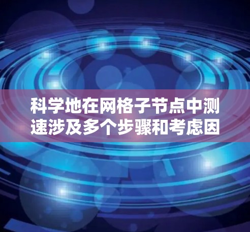 科学地在网格子节点中测速涉及多个步骤和考虑因素。以下是一步步的解决方案 科学地在网格子节点中测速涉及多个步骤和考虑因素。以下是一步步的解决方案